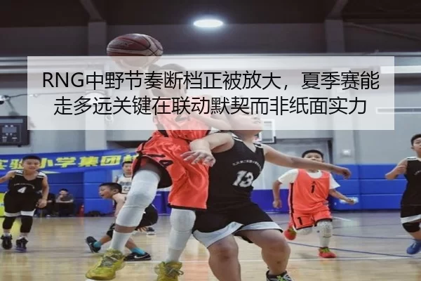 RNG中野节奏断档正被放大，夏季赛能走多远关键在联动默契而非纸面实力